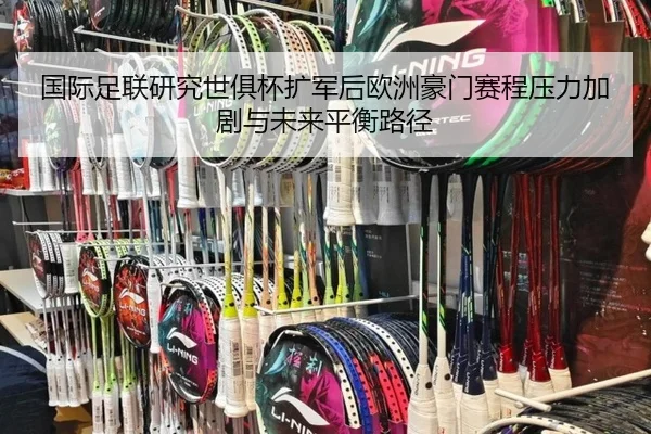 国际足联研究世俱杯扩军后欧洲豪门赛程压力加剧与未来平衡路径 - kaiyun
